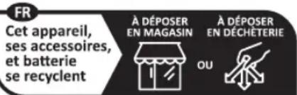 FR Cet appareil, ses accessoires, et batterie se recyclent À DÉPOSER EN MAGASIN À DÉPOSER EN DÉCHÉTERIE OU