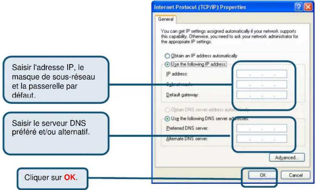 Internet Protocol (TCP/IP) Properties General You can get IP settings assigned automatically if your network supports this capability. Otherwise, you need to ask your network administrator for the appropriate IP settings. Obtain an IP address automatically Use the following IP address: IP address: Default gateway: Obtain DNS server address automatically Use the following DNS server addresses: Preferred DNS server: Alternate DNS server: Advanced... OK Cancel Saisir l'adresse IP, le masque de sous-réseau et la passerelle par défaut. Saisir le serveur DNS préféré et/ou alternatif. Cliquer sur OK.