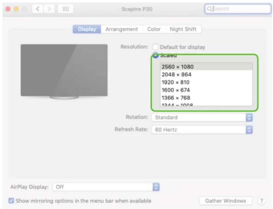 Sceptre P30 Display Arrangement Color Night Shift Resolution: Default for display Scaled 2560 x 1080 2048 x 864 1920 x 810 1600 x 674 1366 x 768 1244 x 1008 Rotation: Standard Refresh Rate: 60 Hertz AirPlay Display: Off Show mirroring options in the menu bar when available Gather Windows