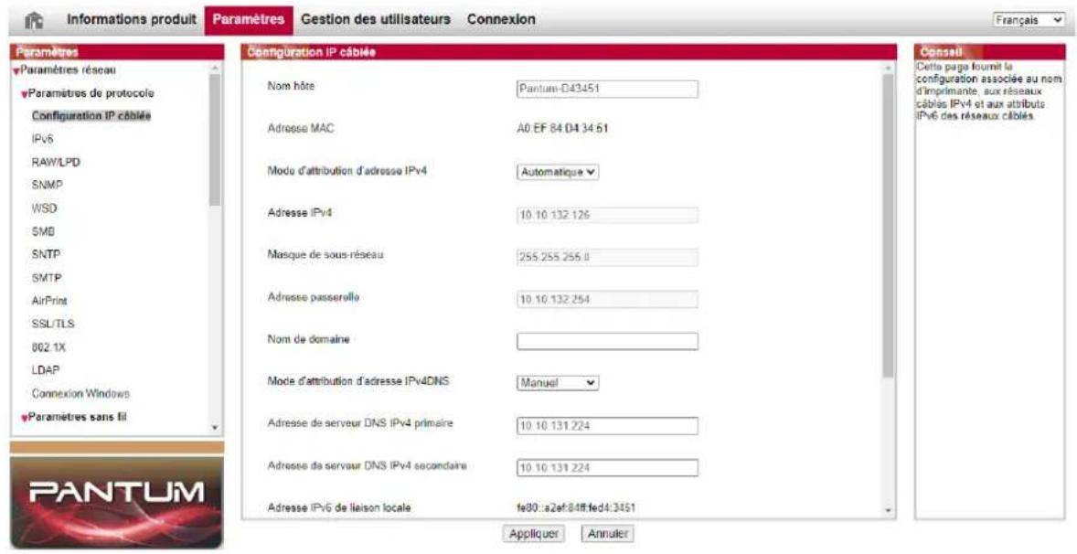 Informations produit Paramètres Gestion des utilisateurs Connexion Paramètres Paramètres réseau Paramètres de protocole Configuration IP cable IPv6 RAW/LPD SNMP WSD SMB SNTP SMTP AirPrint SSL/TLS 002 1X LDAP Connexion Windows Paramètres sans fil Configuration IP cable Nom hôte Pantum-D43451 Adresse MAC A0 EF 84 D4 34 51 Mode d'attribution d'adresse IPv4 Automatique Adresse IPv4 10.10.132.126 Masque de sous-réseau 255.255.256.0 Adresse passerolle 10.10.132.254 Nom de domaine Mode d'attribution d'adresse IPv4DNS Manuel Adresse de serveur DNS IPv4 primaire 10.10.131.224 Adresse de serveur DNS IPv4 secondaire 10.10.131.224 Adresse IPv6 de liaison locale fe80::a2ef:84ff;fed4:3451 Appliquer Annuler Conseil Cets page fournit la configuration associée au nom d'imprimante aux réseaux câbles IPv4 et aux attributs IPv6 des réseaux câbles