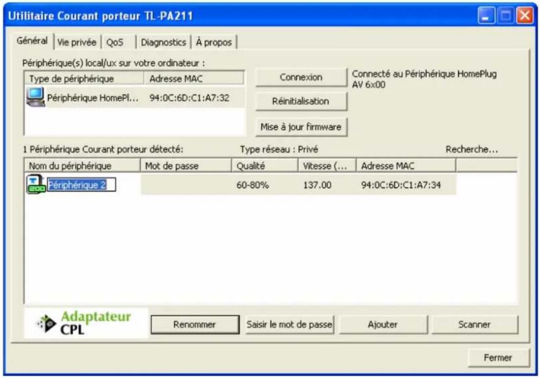 Utilitaire Courant porteur TL-PA211 Général | Vie privée | QoS | Diagnostics | À propos | Périphérique(s) local/ux sur votre ordinateur : Type de périphérique Adresse MAC Périphérique HomePl... 94:0C:6D:C1:A7:32 Connexion Connecté au Périphérique HomePlug AV 6x00 Réinitialisation Mise à jour firmware 1 Périphérique Courant porteur détecté: Typé réseau : Privé Recherche... Nom du périphérique Mot de passe Qualité Vitesse (... Adresse MAC Périphérique 2 60-80% 137.00 94:0C:6D:C1:A7:34 Adaptateur CPL Renommer Saisir le mot de passe Ajouter Scanner Fermer