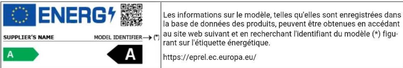 ENERG7 SUPPLIER'S NAME MODEL IDENTIFIER→(*) A A Les informations sur le modèle, telles qu'elles sont enregistrées dans la base de données des produits, peuvent être obtenues en accédant au site web suivant et en recherchant l'identifiant du modèle (*) figurant sur l'étiquette énergétique. https://eprel.ec.europa.eu/