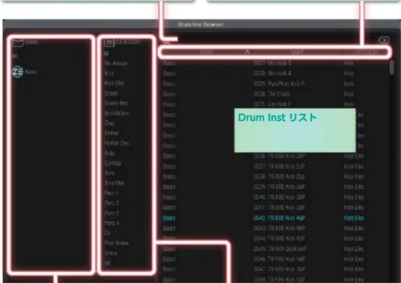 Drum Inst Browser CATEGORIES BANK NAME CATEGORY No Assign Basic 0027: M1 Kick 3 Kick Kick 0028: M1 Kick 4 Kick Kick Etc Basic 0029: PurePhat Kick P Kick Share Basic 0030: TM-2 Kick Kick Share Etc Basic 0031: Lite Kick P Kick Stock&Click Basic Echo Basic Hi-Rat Basic Hi-Rat Etc Basic Ride Basic Symbol Basic 0036: TR-888 Kick 2pF Kick Etc Tom 0037: TR-888 Kick 2pP Kick Etc Tom Etc Basic 0038: TR-888 Kick 2pP Kick Etc Perc 1 Basic 0039: TR-888 Kick 3pF Kick Etc Perc 2 Basic 0040: TR-888 Kick 3pP Kick Etc Perc 3 Basic 0041: TR-888 Kick 3pP Kick Etc Perc 4 Basic 0042: TR-888 Kick 4pF Pick Etc FX Basic 0043: TR-888 Kick 4pP Pick Etc Play Note Basic 0044: TR-888 Kick 4pP Pick Etc Voice Basic 0045: TR-989 UltraKickP Pick Etc Hill Basic 0046: TR-989 Kick 1pP Kick Etc Base Basic 0047: TR-989 Kick 1pP Kick Etc Base Basic 0048: TR-989 Kick 3pP Kick Etc