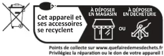 Cet appareil et ses accessoires se recyclent À DÉPOSER EN MAGASIN À DÉPOSER EN DECHETERIE OU Points de collecte sur www.quefairedemesdechets.fr Privilégiez la réparation ou le don de votre appareil !