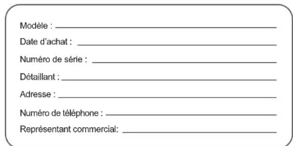 Modèle : ____ Date d'achat : ____ Numéro de série : ____ Détaillant : ____ Adresse : ____ Numéro de téléphone : ____ Représentant commercial: ____