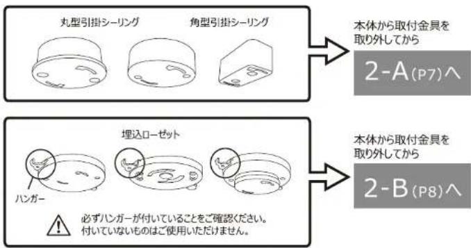 丸型引掛シーリング 角型引掛シーリング 本体から取付金員を取り外してから 2-A(P7)へ 埋込ローゼット ハンガー 必ずハンガーが付いていることをご確認ください。 付いていないものはご使用いただけません。 本体から取付金員を取り外してから 2-B(P8)へ