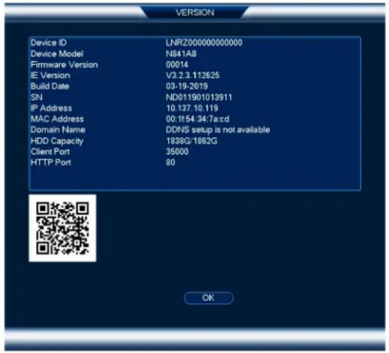 VERSION Device ID LNRZ000000000000 Device Model N841A8 Firmware Version 00014 IE Version V3.2.3.112625 Build Date 03-19-2019 SN ND011901013911 IP Address 10.137.10.119 MAC Address 00:11:54:34:7a:cd Domain Name DDNS setup is not available HDD Capacity 1838G/1862G Client Port 35000 HTTP Port 80 OK