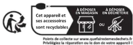 Cet appareil et ses accessoires sont recyclables À DÉPOSER EN MAGASIN À DÉPOSER EN DECHETERIE OU Points de collecte sur www.ququefairedemesdechets.fr Priviégiez la réparation ou le don de votre appareil !