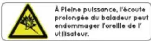 À Pleine puissance, l'écoute prolongée du baladeur peut endommager l'oreille de l'utilisateur.