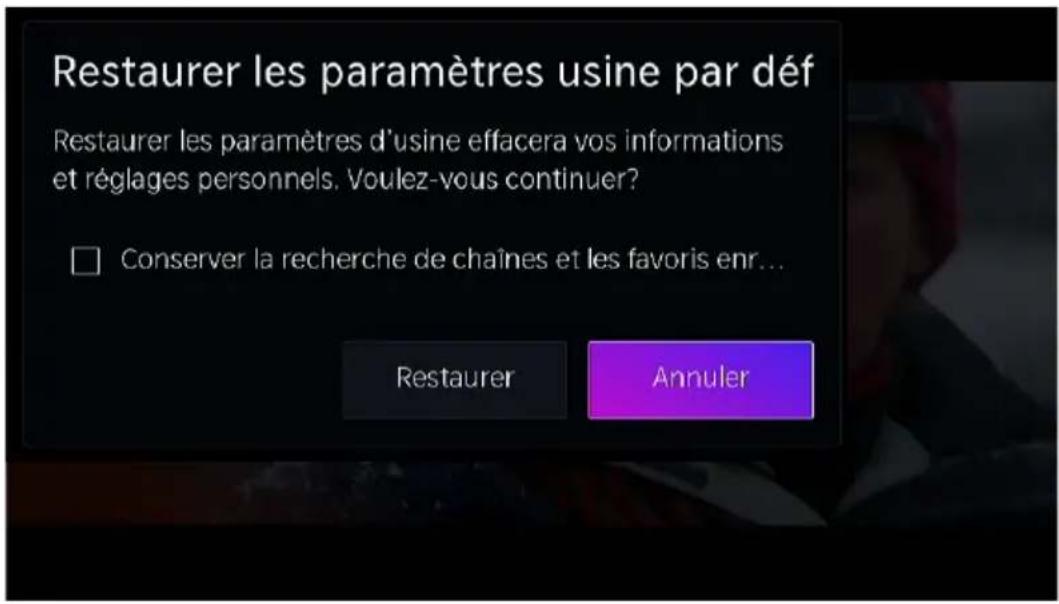 Restaurer les paramètres usine par déf Restaurer les paramètres d'usine effacera vos informations et réglages personnels. Voulez-vous continuer? □ Conserver la recherche de chaînes et les favoris enr... Restaurer Annuler