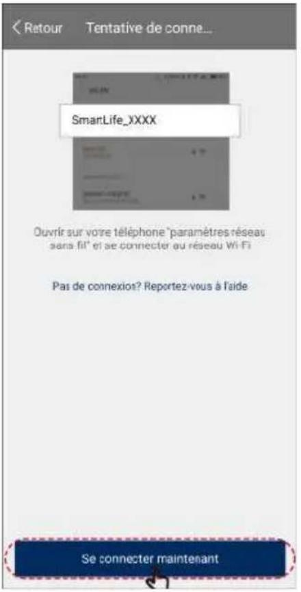 Retour Tentative de connè... SmartLife_XXXX Ouvrir sur votre téléphone "paramètres réseaux sans fil" et se connecter au réseau Wi-Fi Pas de connexios? Reportez-vous à l'aide Se connecter maintenant