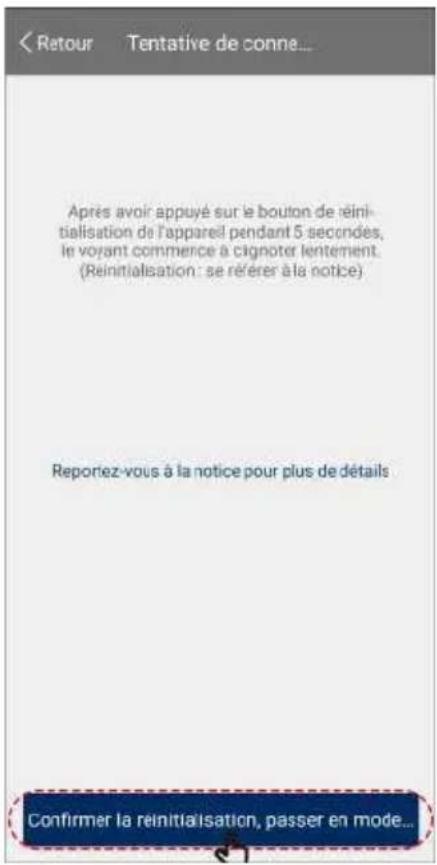 Retour Tentative de conné... Après avoir appuyé sur le bouton de réinitialisation de l'appareil pendant 5 secondes, le voyant commence à cignoter lentement. (Reinitialisation : se réérer à la notice) Reportez-vous à la notice pour plus de détails Confirmer la reinitialisation, passer en mode...