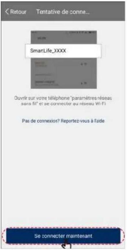 Retour Tentative de connè... SmartLife_XXXX Ouvrir sur votre téléphone "paramètres réseaux sans fil" et se connecter au réseau Wi-Fi Pas de connexios? Reportez-vous à l'aide Se connecter maintenant