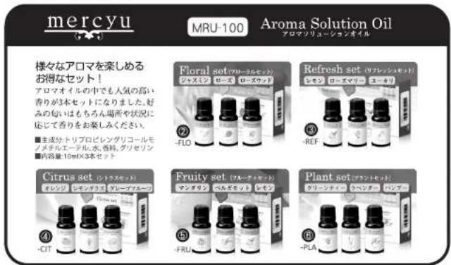 mercyu MRU-100 Aroma Solution Oil 様々なアロマを楽しめる お得なセット! アロマオイルの中でも人気の高い 香りが3本セットになりました。好 みの匂いはもちろん場所や状況に 応じて香りをお楽しみください。 ■主成分トリプロピレングリコールモ ノメチルエーデル、水、香料、グリセリン ■内容量:10mL×3本セット Floral set(マザーエルセット) ジャズミン ローズ ローズウッド ② - FLO ③ - REF ④ Citrus set(シトラスセット) オレンジ シキンサブ ケレープフィロー ⑤ - CTT Fruity set(ブルーラガセット) マン…