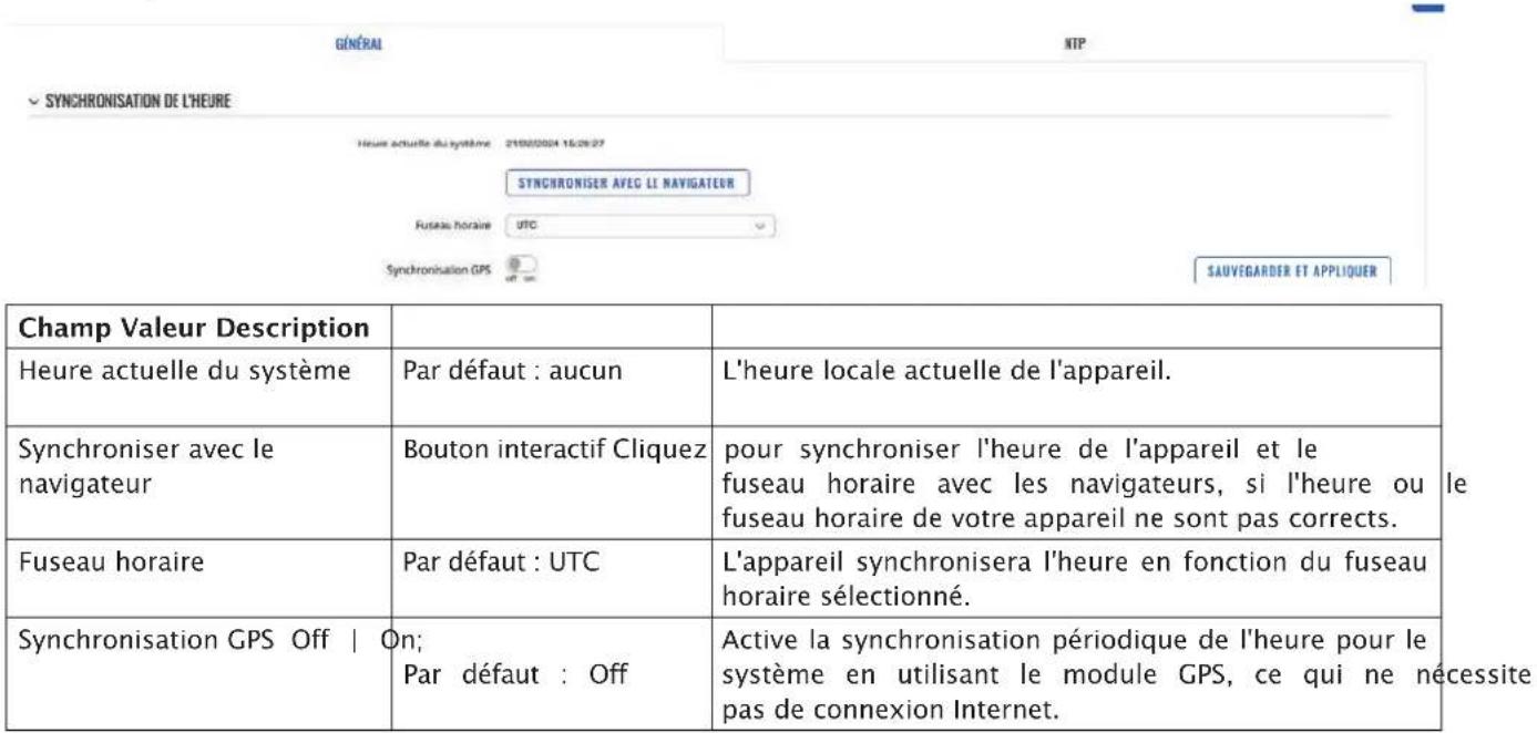 GÉNÉRAI NTP SYNCHRONISATION DE L'HEURE Heure actuelle du système 2100/2004 15:26:27 SYNCHRONISER AVEC LI NAVIGATEUR Fusieau horaire UTC Synchronisation GPS off on SAUVEGARDER ET APPLIQUER Champ Valeur Description Heure actuelle du système Par défaut : aucun L'heure locale actuelle de l'appareil. Synchroniser avec le navigateur Bouton interactif Cliquez pour synchroniser l'heure de l'appareil et le fuseau horaire avec les navigateurs, si l'heure ou fuseau horaire de votre appareil ne sont pas corrects. Fuseau horaire Par défaut : UTC L'appareil synchronisera l'heure en fonction du fuseau horaire sélectionné. Synchronisation GPS Off | On; Par défaut : Off Active la synchronisation périodique de l'heure pour le système en utilisant le module GPS, ce qui ne nécessite pas de connexion Internet.