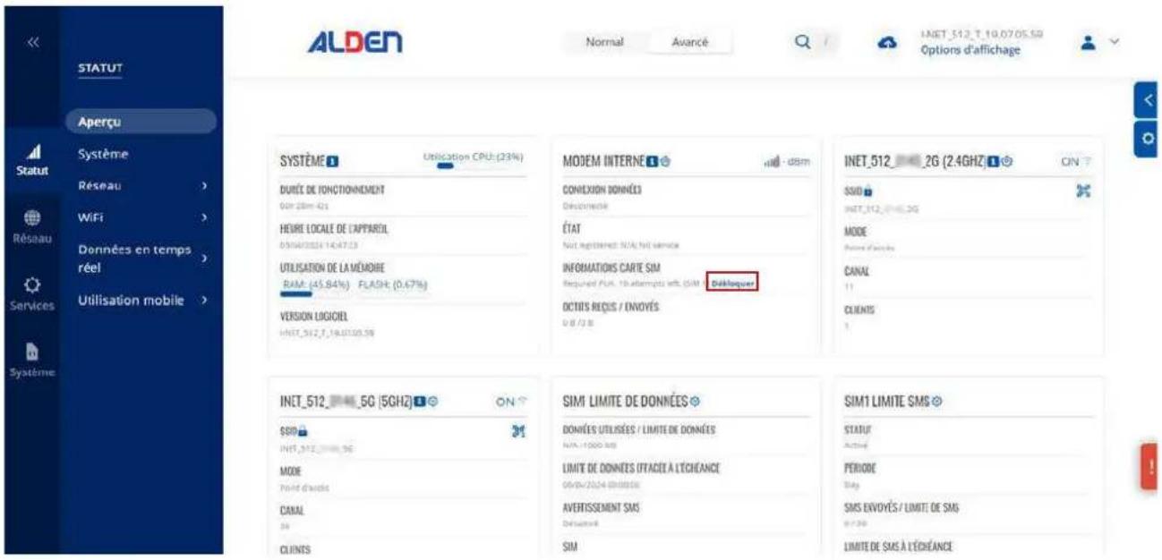 ALDEN Normal Avancé INET_512_T_19.07.05.50 Options d'affichage STATUT Aperçu Système Résseau WIFI Données en temps réel Services Utilisation mobile SYSTÈME Utilisation CPU: (23%) DURÉE DE FONCTIONNEMENT 60m 28m 42t HEURE LOCALE DE L'APPAREL 05/04/2024 14:47:13 UTILISATION DE LA MÉMOIRE RAM: (45,84%) FLASH: (0,67%) VERSION LOGICIEL INET_512_T_19.07.05.50 MODEM INTERNÉ CONCLUSION DONNÉES DESCRÈNE ÉTAT Not registered N/A net service INFORMATIONS CARTE SIM Required Plus, 10 attempts left, SIM Einkleser OCTIFS REÇUS / ENVOYÉS 0 8 / 13 B INET_512_26 (2.4GHz) ON ? SSID INET_512_26(3G) MODE Patient d'actions CANAL 11 CLIENTS 1 INET_512_5G (5GHz) ON ? SIDI INET_512_5G MODE Point d'actions CANAL 30 CLIENTS SIMI LIMITE DE DONNÉES DONNÉES UTILISÉS / LIMITE DE DONNÉES N/A = 1000 kg LIMITE DE DONNÉES (IFACÉE À L'ÉCHEANCE) 06/04/2024 (00:00:00) AVERTISSEMENT SMS Défication SIM SIM1 LIMITE SMS STATUS Actioné PERIODE Play SMS ENVOYÉS / LIMITE DE SMS 0 7:30 LIMITE DE SMS À L'ÉCHEANCE