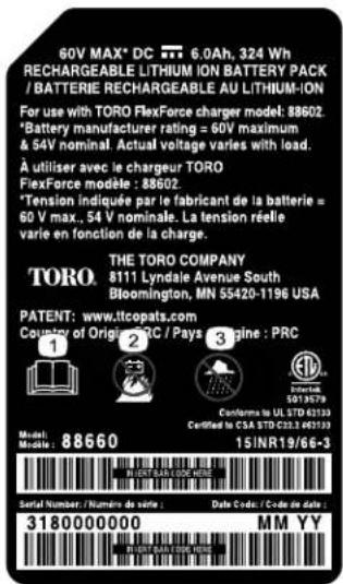 60V MAX* DC 6.0Ah, 324 Wh RECHARGEABLE LITHIUM ION BATTERY PACK / BATTERIE RECHARGEABLE AU LITHIUM-ION For use with TORO FlexForce charger model: 88602. *Battery manufacturer rating = 60V maximum & 54V nominal. Actual voltage varies with load. À utiliser avec le chargeur TORO FlexForce modèle : 88602. *Tension indiquée par le fabricant de la batterie = = 60 V max., 54 V nominale. La tension réelle varie en fonction de la charge. THE TORO COMPANY TORO. 8111 Lyndale Avenue South Bloomington, MN 55420-1196 USA PATENT: www.ttcopats.com Country of Origin: PRC / Pays gine : PRC Model: 88660 Date Code: / Code de date: IN LEST BAH DOG HERE Serial Number / Numéro de suite : Date Code : / Code de date : 3180000000 MM YY IN LEST BAH DOG HERE