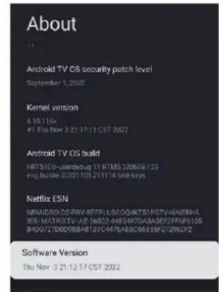 About Android TV OS security patch level September 1, 2022 Kernel version 4.19.115+ #1 Thu Nov 3 21 17:11 CST 2022 Android TV OS build 16T51CU-userdebug 11 RTMS 220609.122 eng.builde 20221108.211114 inst-keys Netflix ESN NFARID/02-PRV-REFPLUSCOQKTSI PCTVHANERHA IER-MATRIXTV-AE-26502-4485497D3A3AEF2FFRAF0155 B40072DD988A8139C447EA8C66659F272962F2 Software Version Thu Nov 3 21 12:17 CST 2022