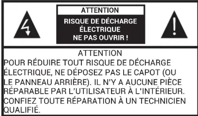 ATTENTION RISQUE DE DÉCHARGE ÉLECTRIQUE NE PAS OUVRIR ! ATTENTION POUR RÉDUIRE TOUT RISQUE DE DÉCHARGE ÉLECTRIQUE, NE DÉPOSEZ PAS LE CAPOT (OU LE PANNEAU ARRIÈRE). IL N'Y A AUCUNE PIÈCE RÉPARABLE PAR L'UTILISATEUR À L'INTÉRIEUR. CONFIEZ TOUTE RÉPARATION À UN TECHNICIEN QUALIFIÉ.
