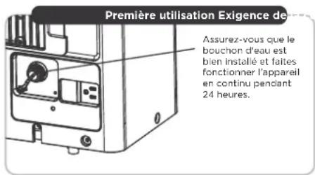 Première utilisation Exigence de Assurez-vous que le bouchon d'eau est bien installé et faites fonctionner l'appareil en continu pendant 24 heures.