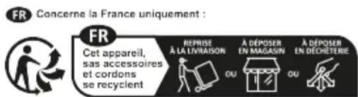 FR Concarne la France uniquement : FR Cet appareil, sas accessoires et cordons se recyclent REPRISE À LA LIVRAISON A DÉPOSER EN MAGASIN À DÉPOSER EN DECHÉTERIE
