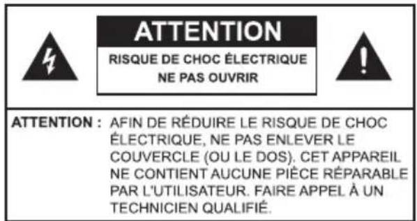 ATTENTION RISQUE DE CHOC ÉLECTRIQUE NE PAS OUVRIR ATTENTION : AFIN DE RÉDUIRE LE RISQUE DE CHOC ÉLECTRIQUE, NE PAS ENLEVER LE COUVERCLE (OU LE DOS). CET APPAREIL NE CONTIENT AUCUNE PIÈCE RÉPARABLE PAR L'UTILISATEUR. FAIRE APPEL À UN TECHNICIEN QUALIFIÉ.