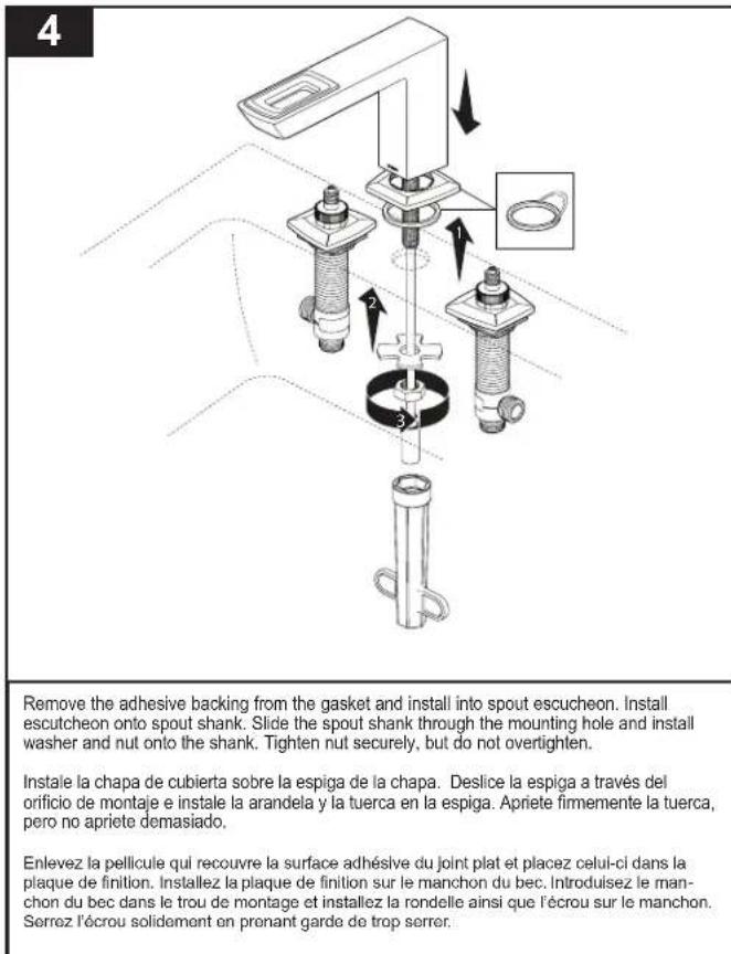 4 Remove the adhesive backing from the gasket and install into spout escucheon. Install escutcheon onto spout shank. Slide the spout shank through the mounting hole and install washer and nut onto the shank. Tighten nut securely, but do not overtighten. Instaie la chapa de cubierta sobre la espiga de la chapa. Deslice la espiga a través del orificio de montaje e instale la arandela y la tuerca en la espiga. Apriete firmemente la tuerca, pero no apriete demasiado. Enlevez la pellicule qui recouvre la surface adhésive du joint plat et placez celui-ci dans la plaque de finition. Installez la plaque de finition sur le manchon du bec. Introduisez le manchon du bec dans le trou de montage et installez la rondelle ainsi que l'écrou sur le manchon. Serrez l'écrou solidement en prenant garde de trop serrer.