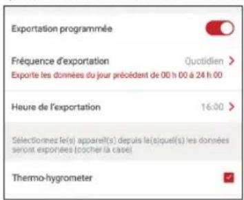 Exportation programmée Fréquence d'exportation Quotidien > Exporte les données du jour précédent de 00 h 00 à 24 h 00 Heure de l'exportation 16:00 > Sélectionmes le(s) apparel(s) depuis la(s)quel(s) les données sérent exportées (cocher la case) Thermo-hygrometer