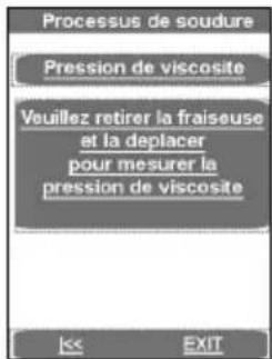 Processus de soudure Pression de viscosite Veuillez retirer la fraiseuse et la deplacer pour mesurer la pression de viscosite << EXIT