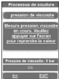 Processus de soudure pression de viscosite Mesure pression viscosite en cours. Veuillez appuyer sur l'ecran pour reprendre la valeur Pression de viscosite: X bar << EXIT