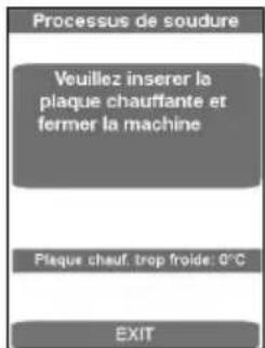 Processus de soudure Veuillez inserer la plaque chauffante et fermer la machine Plaque chauf, trop froide: 0°C EXIT