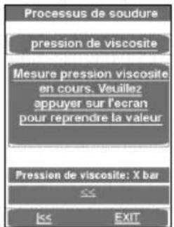 Processus de soudure pression de viscosite Mesure pression viscosite en cours. Veuillez appuyer sur l'ecran pour reprendre la valeur Pression de viscosite: X bar << EXIT