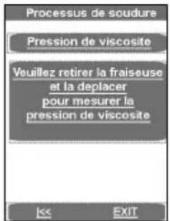 Processus de soudure Pression de viscosite Veuillez retirer la fraiseuse et la deplacer pour mesurer la pression de viscosite << EXIT