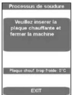 Processus de soudure Veuillez inserer la plaque chauffante et fermer la machine Plaque chouf trop froide: 0°C EXIT