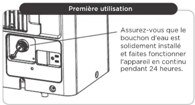Première utilisation Assurez-vous que le bouchon d'eau est solidement installé et faites fonctionner l'appareil en continu pendant 24 heures.