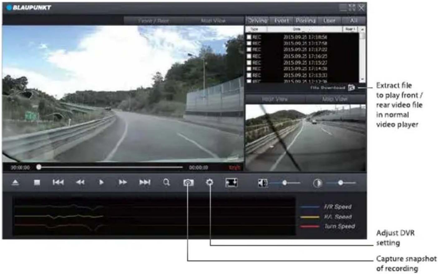 BLAUPUNKT Front / Rear Main Video Driving Event Posting User Add Type Oms Rec 2015.09.25 17:18:54 Rec 2015.09.25 17:17:58 Rec 2015.09.25 17:17:22 Rec 2015.09.25 17:16:25 Rec 2015.09.25 17:15:27 Rec 2015.09.25 17:14:30 Rec 2015.09.25 17:13:33 Rec 2015.09.25 17:12:36 File Download Extract file to play front / rear video file in normal video player Hear View Map View 90:00:00 00:00:00 Track F/R Speed R/L Speed Turn Speed Adjust DVR setting Capture snapshot of recording