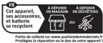 FR Cet appareil, ses accessoires, et batterie se recycler À DÉPOSER EN MAGASIN À DÉPOSER EN DÉCHETERIE OU Points de collecte sur www.quefairedemesdechets.fr Privilégiez la réparation ou le don de votre appareil !