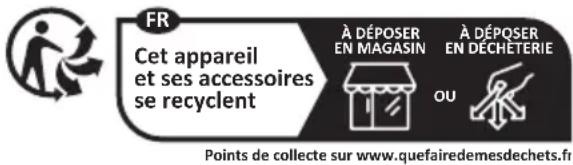 FR Cet appareil et ses accessoires se recyclent À DÉPOSER EN MAGASIN À DÉPOSER EN DÉCHETERIE OU Points de collecte sur www.quefairedemesdechets.fr