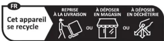FR Cet appareil se recycle REPRISE À LA LIVRAISON OU À DÉPOSER EN MAGASIN OU À DÉPOSER EN DÉCHÉTERIE