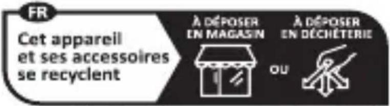 FR Cet appareil et ses accessoires se recyclent À DÉPOSER EN MAGASIN À DÉPOSER EN DÉCHÉTERIE OU