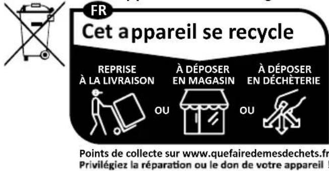 FR Cet appareil se recycle REPRISE À LA LIVRAISON À DÉPOSER EN MAGASIN À DÉPOSER EN DÉCHÈTERIE OU OU Points de collecte sur www.quefairedemesdechets.fr Privilégiez la réparation ou le don de votre appareil !