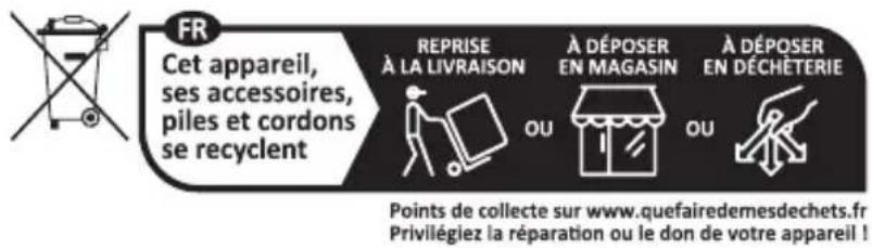 FR Cet appareil, ses accessoires, piles et cordons se recyclent REPRISE À LA LIVRAISON À DÉPOSER EN MAGASIN À DÉPOSER EN DÉCHÉTERIE OU OU Points de collecte sur www.quefairedemesdechets.fr Privilégiez la réparation ou le don de votre appareil !