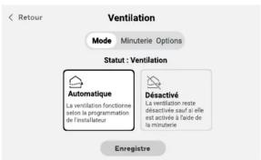 Ventilation Mode Minuterie Options Statut : Ventilation Automatique La ventilation fonctionne selon la programmation de l'installateur Déactivé La ventilation reste déactivée sauf si elle est activée à l'aide de la minuterie Enregistre