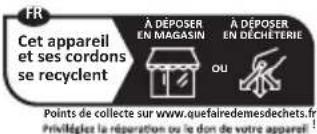 FR Cet appareil et ses cordons se recyclent À DÉPOSER EN MAGASIN À DÉPOSER EN DÉCHETERIE OU Points de collecte sur www.quefairedemesdechets.fr. Privélégize la réparation ou le don de votre appareil