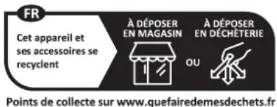 FR Cet appareil et ses accessoires se recyclent À DÉPOSER EN MAGASIN À DÉPOSER EN DÉCHÉTERIE OU Points de collecte sur www.quefairedemesdechets.fr