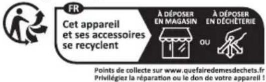 FR Cet appareil et ses accessoires se recyclent À DÉPOSER EN MAGASIN À DÉPOSER EN DÉCHÊTERIE OU Points de collecte sur www.quefairedemesdechets.fr Privilégiez la réparation ou le don de votre appareil !