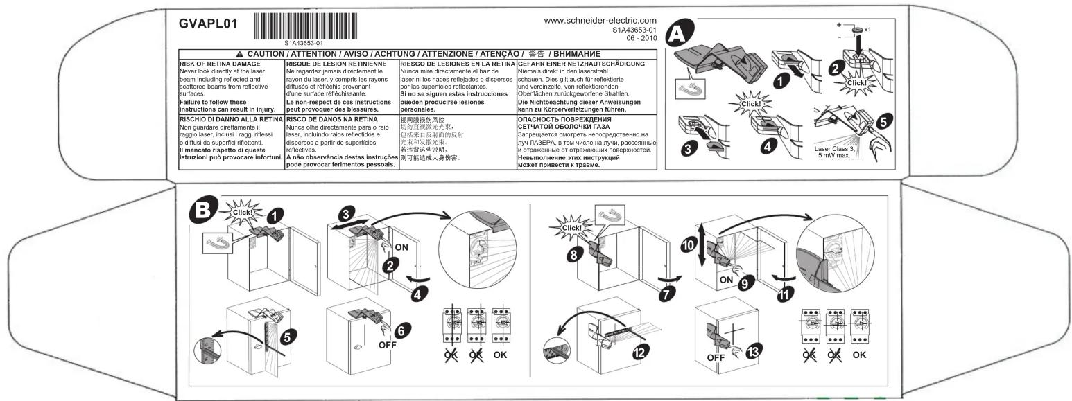 GVAPL01 S1A43653-01 ▲ CAUTION / ATTENTION / AVISO / ACHTUNG / ATTENZIONE / ATENÇÃO / 警告 / ВНИМАНИЕ www.schneider-electric.com S1A43653-01 06 - 2010 RISK OF RETINA DAMAGE Never look directly at the laser beam including reflected and scattered beams from reflective surfaces. Failure to follow these instructions can result in injury. RISCHO DI DANNO ALLA RETINA Non guardare direttamente il reggio laser, inclusi i raggi riflessi o diffusi da superfici riflettenti. Il mancato rispetto di queste istruzioni può provocare infortuni. RISQUE DE LESION RETINIENNE Ne regardez jamais directement le rayon du laser, y compris les rayons diffuses et réfléchis provenant d'une surface réfléchissante. Le non-respect de ces instructions peut provoquer des blessures. RISCO DE DANOS NA RETINA Nunca olhe directamente para o raio laser, incluindo rais reflectidos e dispersos a partir de superficies reflectivas. A não observância destas instruções pode provocar ferimentos pessoais. RIESGO DE LESIONES EN LA RETINA Nunca mire directamente el haz de laser ni los haces reflejados o dispersos por las superficies reflectantes. Si no se siguen estas instrucciones pueden producirse lesiones personales. 视网磨损伤风险 切勿直接曝光光束， 包括来自反射面的反射光束和发散光束。 若连骨这些说明， 则可能造成人身伤害。 ОПАСНОСТЬ ПОВРЕЖДЕНИЯ СЕТЧАТОЙ ОБОЛОЧКИ ГАЗА Запряжается смотреть непрояредственно на луч ЛАЗЕРА, в том числе, разслянные и отраженные от отражающих поверхностей. Невыполнение этих инструкций может привести к травме. B Click! 1 ON 2 3 4 5 OFF 6 OK 7 ON 8 9 10 11 12 OFF 13 OK 14 15 16 17 18 19 20 21 22 23 24 25 26 27 28 29 30 31 32 33 34 35 36 37 38 39 40 41 42 43 44 45 46 47 48 49 50
