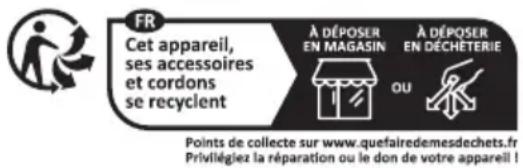 FR Cet appareil, ses accessoires et cordons se recyclent À DÉPOSER EN MAGASIN À DÉPOSER EN DÉCHETERIE OU Points de collecte sur www.quefairedemesdechets.fr Privilégiez la réparation ou le don de votre appareil !