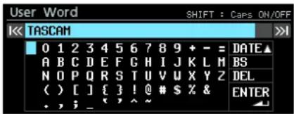 User Word SHIFT : Caps ON/OFF TASCAM 0 1 2 3 4 5 6 7 8 9 + - = DATE▲ A B C D E F G H I J K L M BS N O P Q R S T U V W X Y Z DEL ( ) [ ] { } ! @ # $ % & ., ; _ ^ ~ ENTER