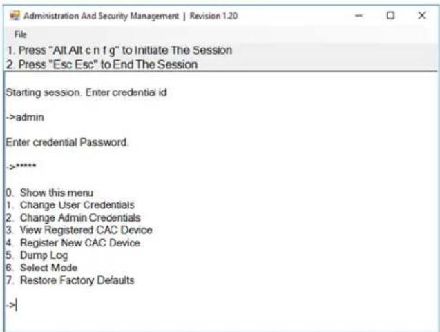 Administration And Security Management | Revision 1.20 File 1. Press "Alt Alt c n f g" to Initiate The Session 2. Press "Esc Esc" to End The Session Starting session. Enter credential id ->admin Enter credential Password. ->***** 0. Show this menu 1. Change User Credentials 2. Change Admin Credentials 3. View Registered CAC Device 4. Register New CAC Device 5. Dump Log 6. Select Mode 7. Restore Factory Defaults ->|